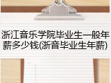 浙江音乐学院毕业生一般年薪多少钱(浙音毕业生年薪)