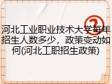 河北工业职业技术大学每年招生人数多少，政策变动如何(河北工职招生政策)