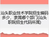 汕头职业技术学院招生编码多少，隶属哪个部门(汕头职院招生代码所属)