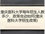 重庆医科大学每年招生人数多少，政策变动如何(重庆医科大学招生政策)
