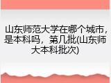 山东师范大学在哪个城市，是本科吗，第几批(山东师大本科批次)