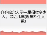 齐齐哈尔大学一届招收多少人，最近几年(近年招生人数)