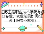 江苏工程职业技术学院有哪些专业，就业前景如何(江苏工院专业就业)
