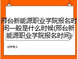 邢台新能源职业学院报名时间一般是什么时候(邢台新能源职业学院报名时间)