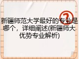新疆师范大学最好的专业是哪个，详细阐述(新疆师大优势专业解析)