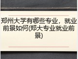 郑州大学有哪些专业，就业前景如何(郑大专业就业前景)