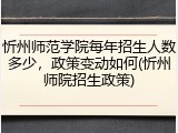 忻州师范学院每年招生人数多少，政策变动如何(忻州师院招生政策)