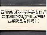 四川城市职业学院是专科还是本科院校呢(四川城市职业学院是专科吗？)
