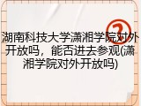 湖南科技大学潇湘学院对外开放吗，能否进去参观(潇湘学院对外开放吗)