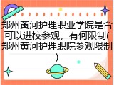 郑州黄河护理职业学院是否可以进校参观，有何限制(郑州黄河护理职院参观限制)