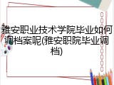 雅安职业技术学院毕业如何调档案呢(雅安职院毕业调档)