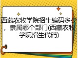 西藏农牧学院招生编码多少，隶属哪个部门(西藏农牧学院招生代码)
