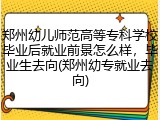 郑州幼儿师范高等专科学校毕业后就业前景怎么样，毕业生去向(郑州幼专就业去向)