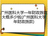 广州医科大学一年财政拨款大概多少钱(广州医科大学年财政拨款)