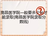 南昌医学院一般要多少分才能录取(南昌医学院录取分数线)