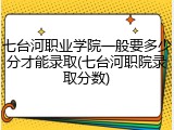 七台河职业学院一般要多少分才能录取(七台河职院录取分数)