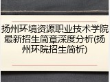 扬州环境资源职业技术学院最新招生简章深度分析(扬州环院招生简析)