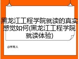 黑龙江工程学院就读的真实感觉如何(黑龙江工程学院就读体验)