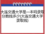 大连交通大学是一本吗录取分数线多少(大连交通大学录取线)
