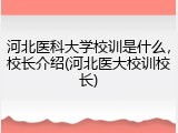 河北医科大学校训是什么，校长介绍(河北医大校训校长)