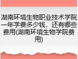 湖南环境生物职业技术学院一年学费多少钱，还有哪些费用(湖南环境生物学院费用)