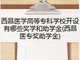西昌医学高等专科学校开设有哪些奖学和助学金(西昌医专奖助学金)
