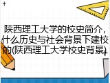 陕西理工大学的校史简介，什么历史与社会背景下建校的(陕西理工大学校史背景)
