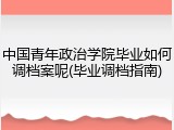 中国青年政治学院毕业如何调档案呢(毕业调档指南)