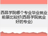 西昌学院哪个专业毕业就业前景比较好(西昌学院就业好的专业)