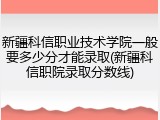 新疆科信职业技术学院一般要多少分才能录取(新疆科信职院录取分数线)