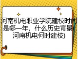 河南机电职业学院建校时间是哪一年，什么历史背景(河南机电何时建校)
