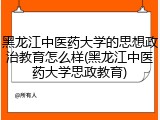 黑龙江中医药大学的思想政治教育怎么样(黑龙江中医药大学思政教育)
