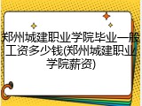 郑州城建职业学院毕业一般工资多少钱(郑州城建职业学院薪资)
