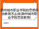 滁州城市职业学院的思想政治教育怎么样(滁州城市职业学院思政教育)