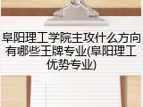阜阳理工学院主攻什么方向有哪些王牌专业(阜阳理工优势专业)