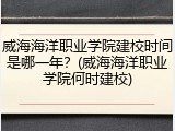 威海海洋职业学院建校时间是哪一年？(威海海洋职业学院何时建校)