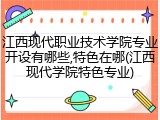 江西现代职业技术学院专业开设有哪些,特色在哪(江西现代学院特色专业)