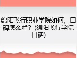 绵阳飞行职业学院如何，口碑怎么样？(绵阳飞行学院口碑)