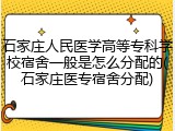 石家庄人民医学高等专科学校宿舍一般是怎么分配的(石家庄医专宿舍分配)