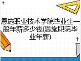 恩施职业技术学院毕业生一般年薪多少钱(恩施职院毕业年薪)