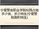 宁夏警官职业学院校园占地多少亩，多少师生(宁夏警院面积师生)