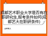 成都艺术职业大学是否有在职研究生,报考条件如何(成都艺大在职研条件)