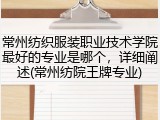 常州纺织服装职业技术学院最好的专业是哪个，详细阐述(常州纺院王牌专业)