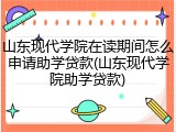 山东现代学院在读期间怎么申请助学贷款(山东现代学院助学贷款)