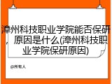 漳州科技职业学院能否保研，原因是什么(漳州科技职业学院保研原因)