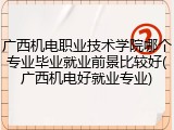 广西机电职业技术学院哪个专业毕业就业前景比较好(广西机电好就业专业)