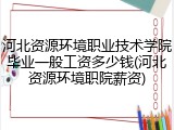 河北资源环境职业技术学院毕业一般工资多少钱(河北资源环境职院薪资)