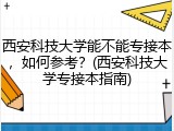 西安科技大学能不能专接本，如何参考？(西安科技大学专接本指南)