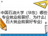 中国石油大学（华东）哪些专业就业前景好，为什么(石大就业前景好专业)