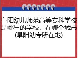 阜阳幼儿师范高等专科学校是哪里的学校，在哪个城市(阜阳幼专所在地)